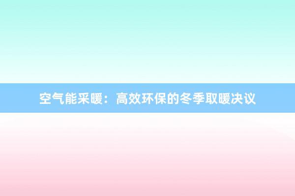 空气能采暖：高效环保的冬季取暖决议