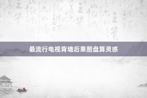 最流行电视背墙后果图盘算灵感
