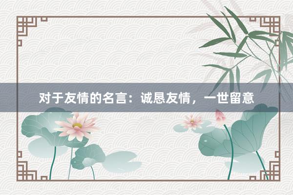 对于友情的名言：诚恳友情，一世留意