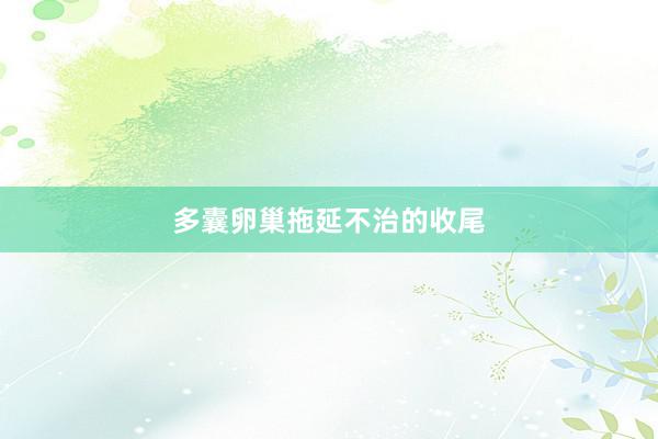 多囊卵巢拖延不治的收尾