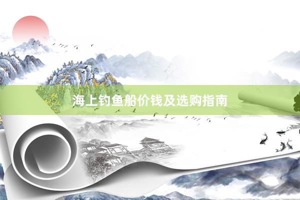 海上钓鱼船价钱及选购指南