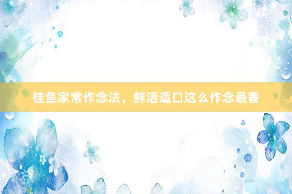 桂鱼家常作念法，鲜活适口这么作念最香