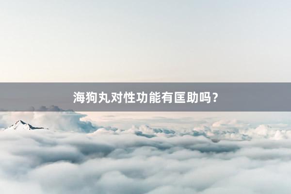 海狗丸对性功能有匡助吗？