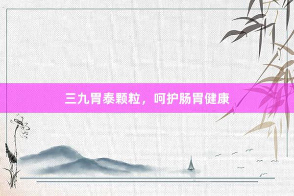 三九胃泰颗粒，呵护肠胃健康